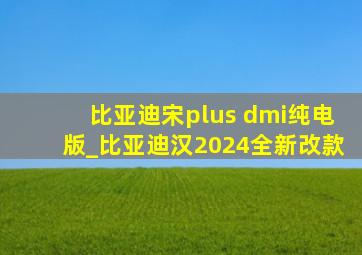 比亚迪宋plus dmi纯电版_比亚迪汉2024全新改款